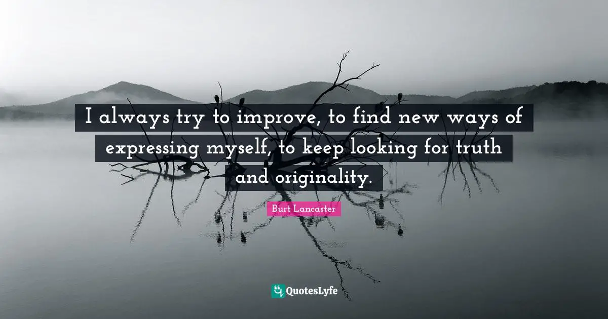 I always try to improve, to find new ways of expressing myself, to keep looking for truth and originality.