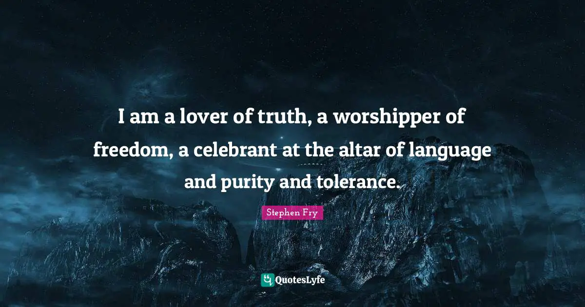 Stephen Fry Quotes: "I am a lover of truth, a worshipper of freedom, a celebrant at the altar of language and purity and tolerance."
