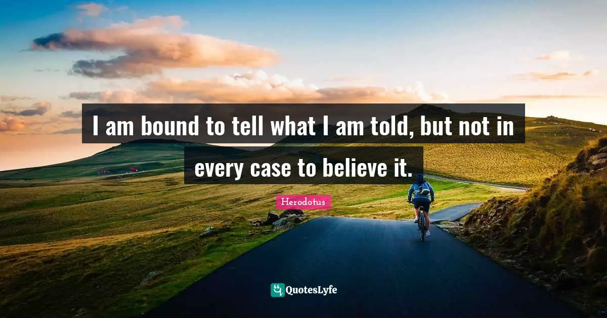 I am bound to tell what I am told, but not in every case to believe it.