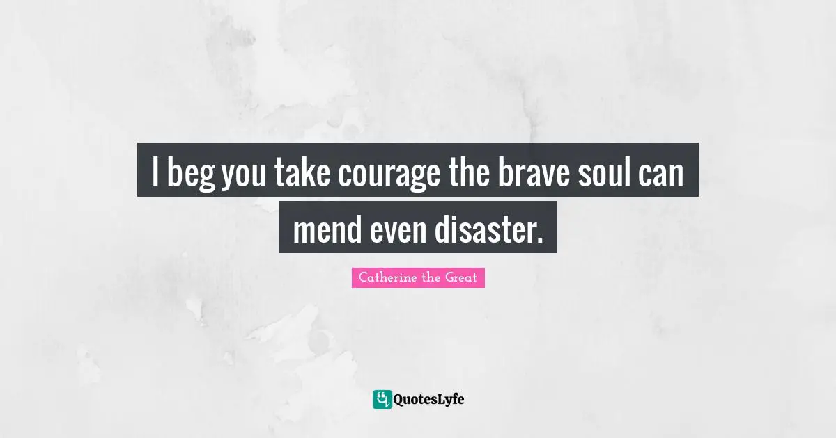 I beg you take courage the brave soul can mend even disaster.