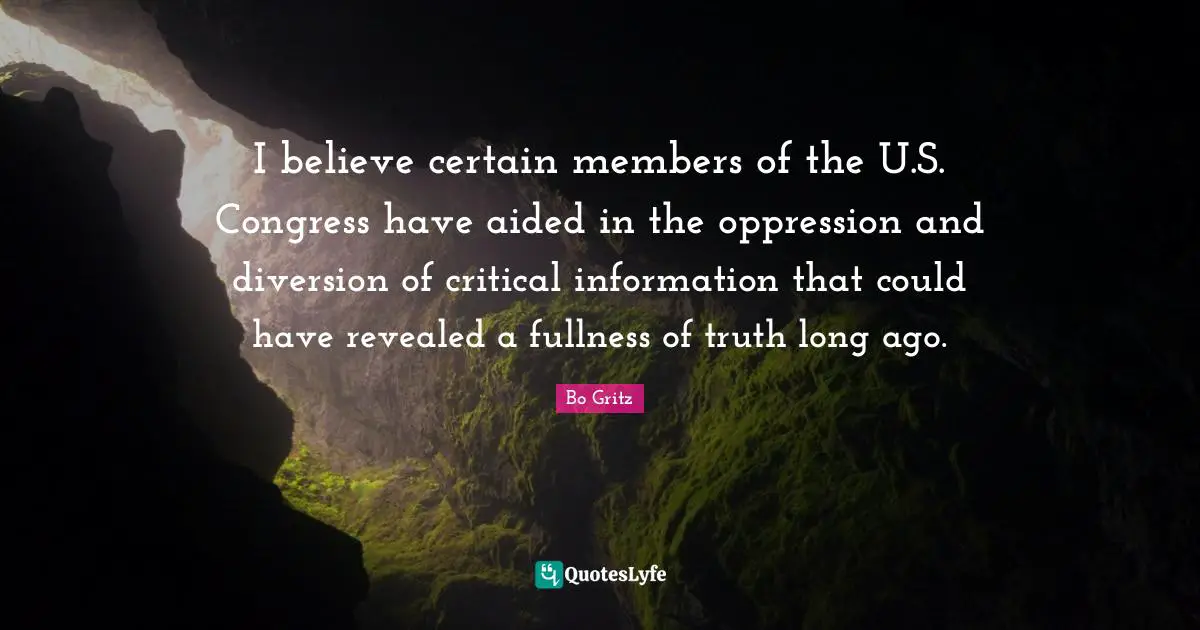 I believe certain members of the U.S. Congress have aided in the oppression and diversion of critical information that could have revealed a fullness of truth long ago.