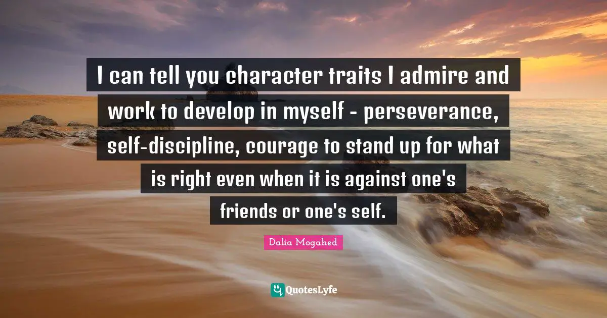 I can tell you character traits I admire and work to develop in myself - perseverance, self-discipline, courage to stand up for what is right even when it is against one's friends or one's self.