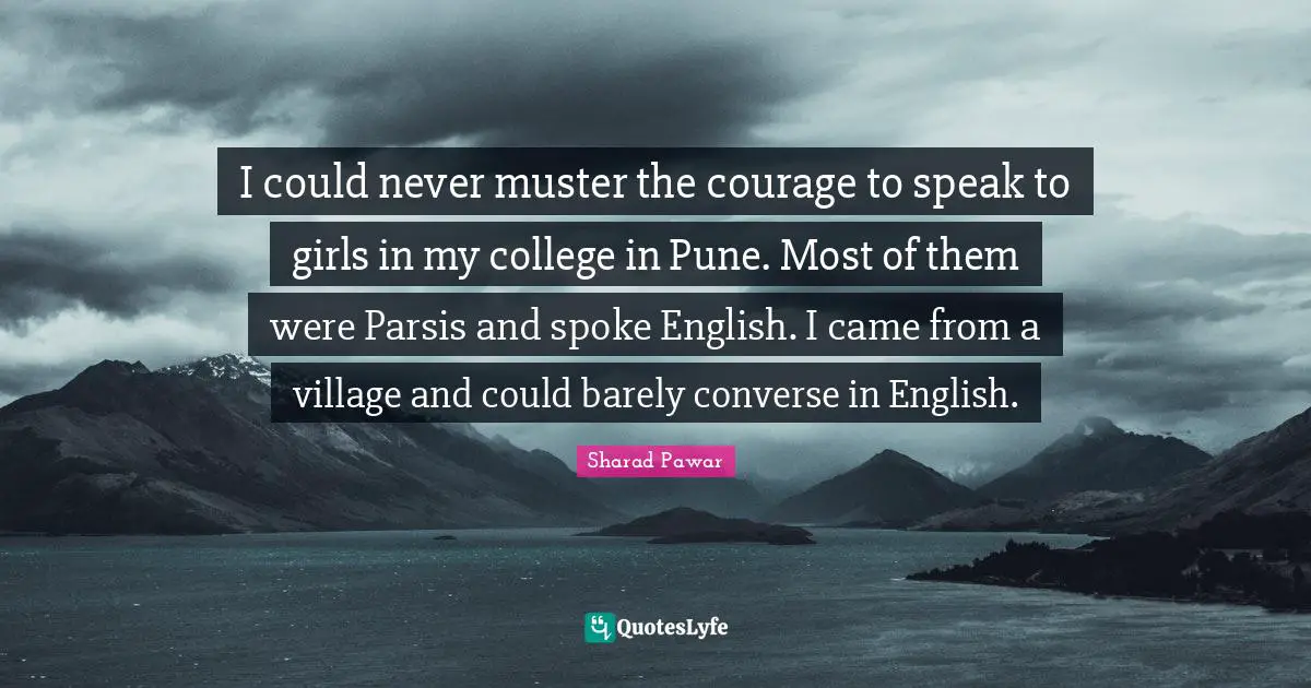 I could never muster the courage to speak to girls in my college in Pune. Most of them were Parsis and spoke English. I came from a village and could barely converse in English.