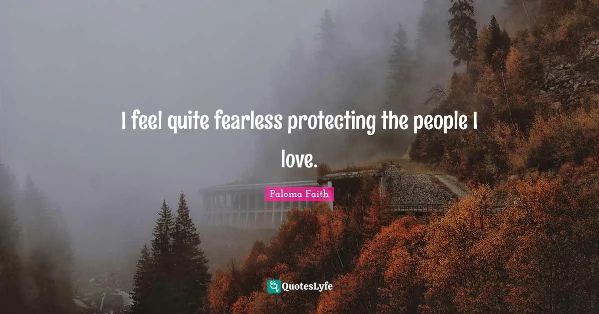 I feel quite fearless protecting the people I love.