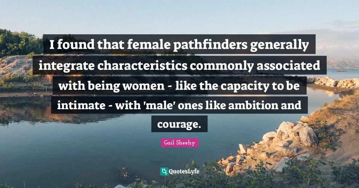 I found that female pathfinders generally integrate characteristics commonly associated with being women - like the capacity to be intimate - with 'male' ones like ambition and courage.