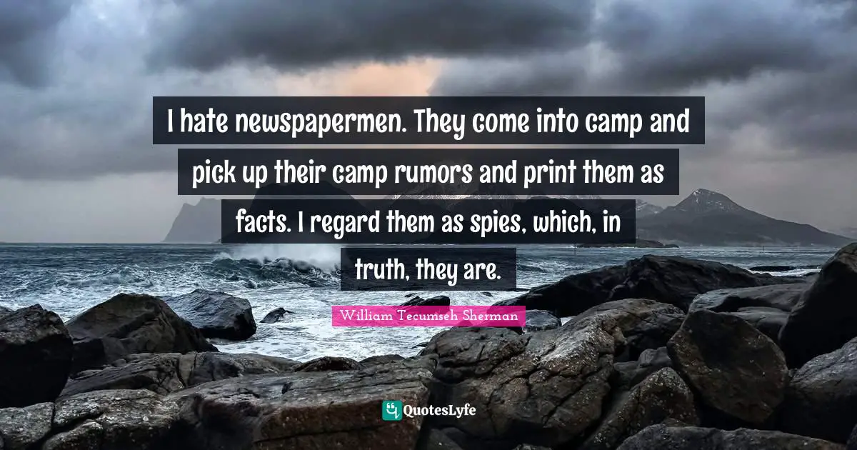 I hate newspapermen. They come into camp and pick up their camp rumors and print them as facts. I regard them as spies, which, in truth, they are.