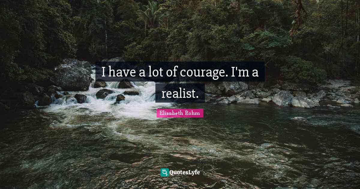 I have a lot of courage. I'm a realist.