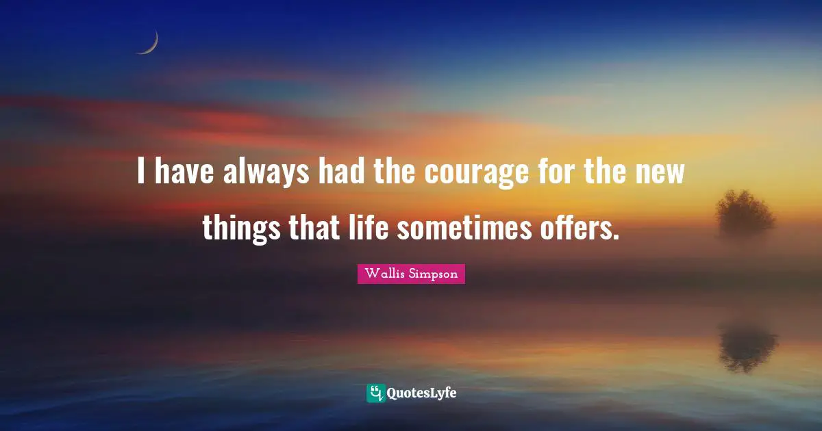 I have always had the courage for the new things that life sometimes offers.