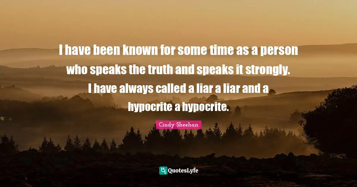 Cindy Sheehan Quotes: "I have been known for some time as a person who speaks the truth and speaks it strongly. I have always called a liar a liar and a hypocrite a hypocrite."