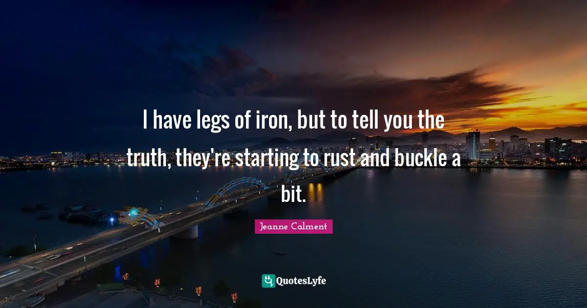 Jeanne Calment Quotes: "I have legs of iron, but to tell you the truth, they're starting to rust and buckle a bit."