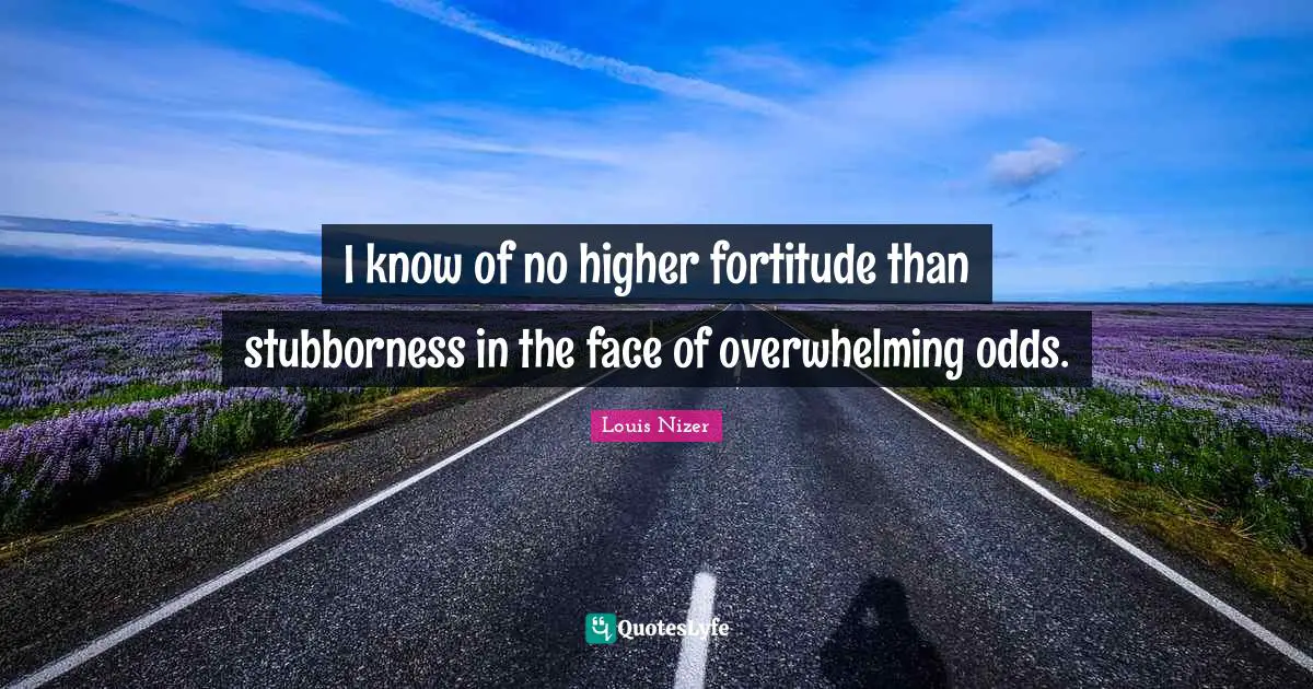 Odds Quotes: "I know of no higher fortitude than stubborness in the face of overwhelming odds."