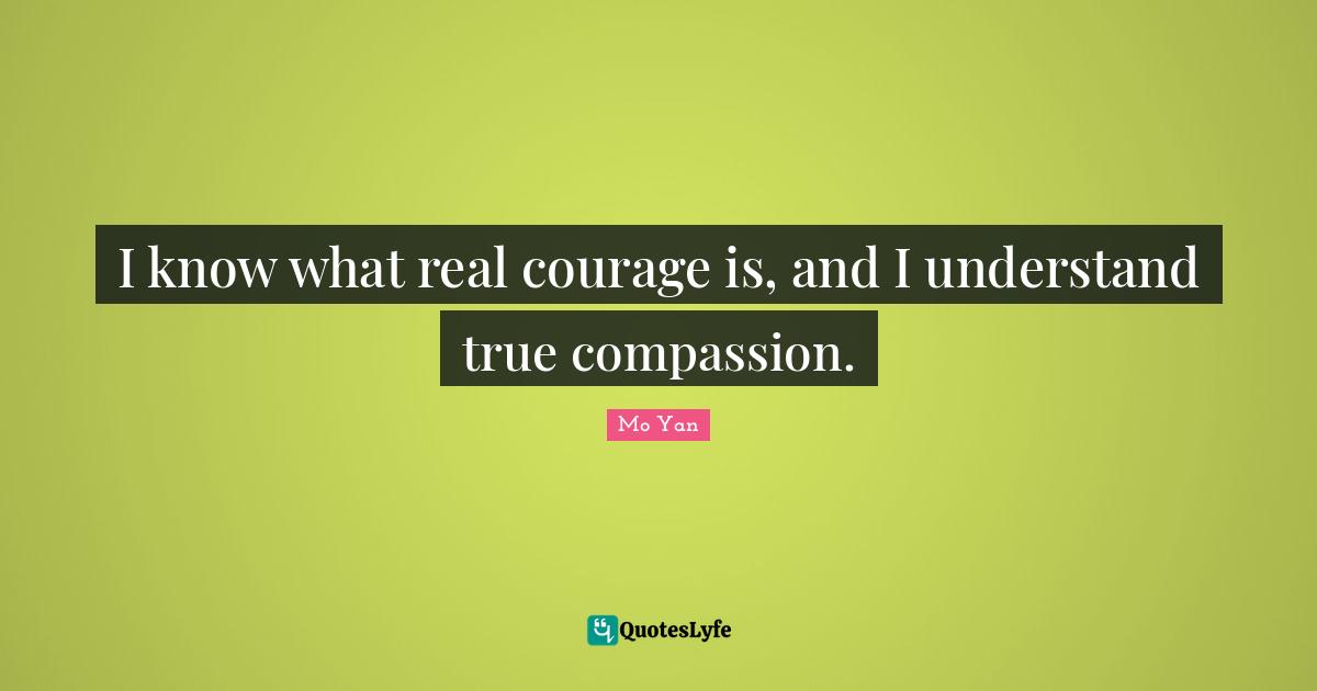 Mo Yan Quotes: "I know what real courage is, and I understand true compassion."