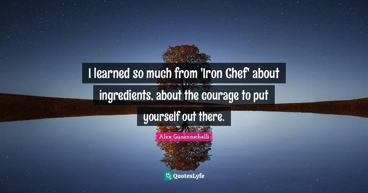 I learned so much from 'Iron Chef' about ingredients, about the courage to put yourself out there.