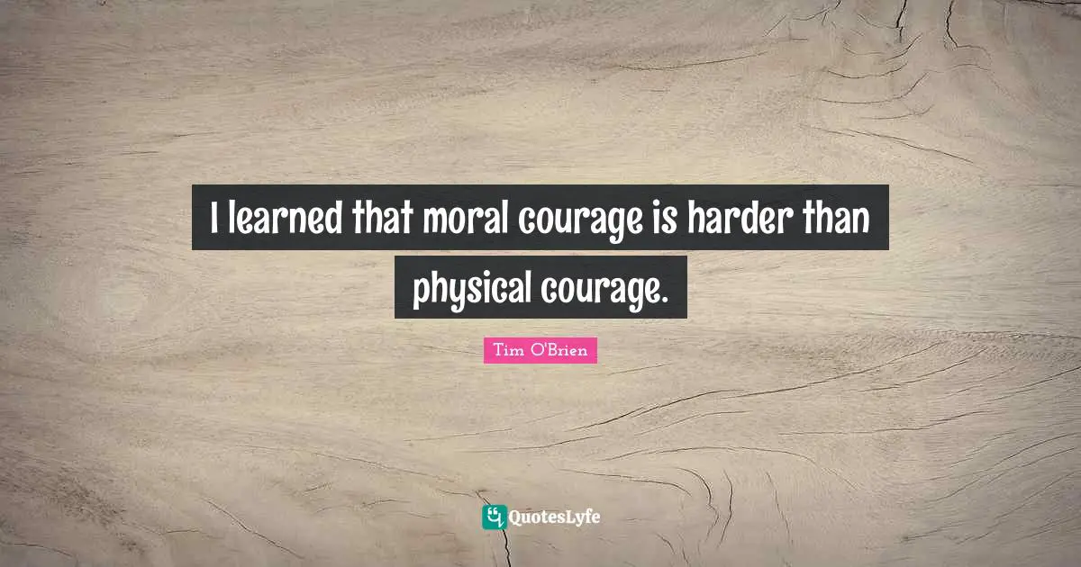 I learned that moral courage is harder than physical courage.