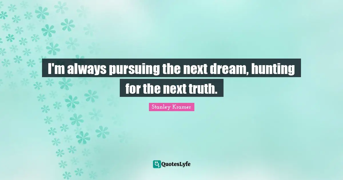 I'm always pursuing the next dream, hunting for the next truth.