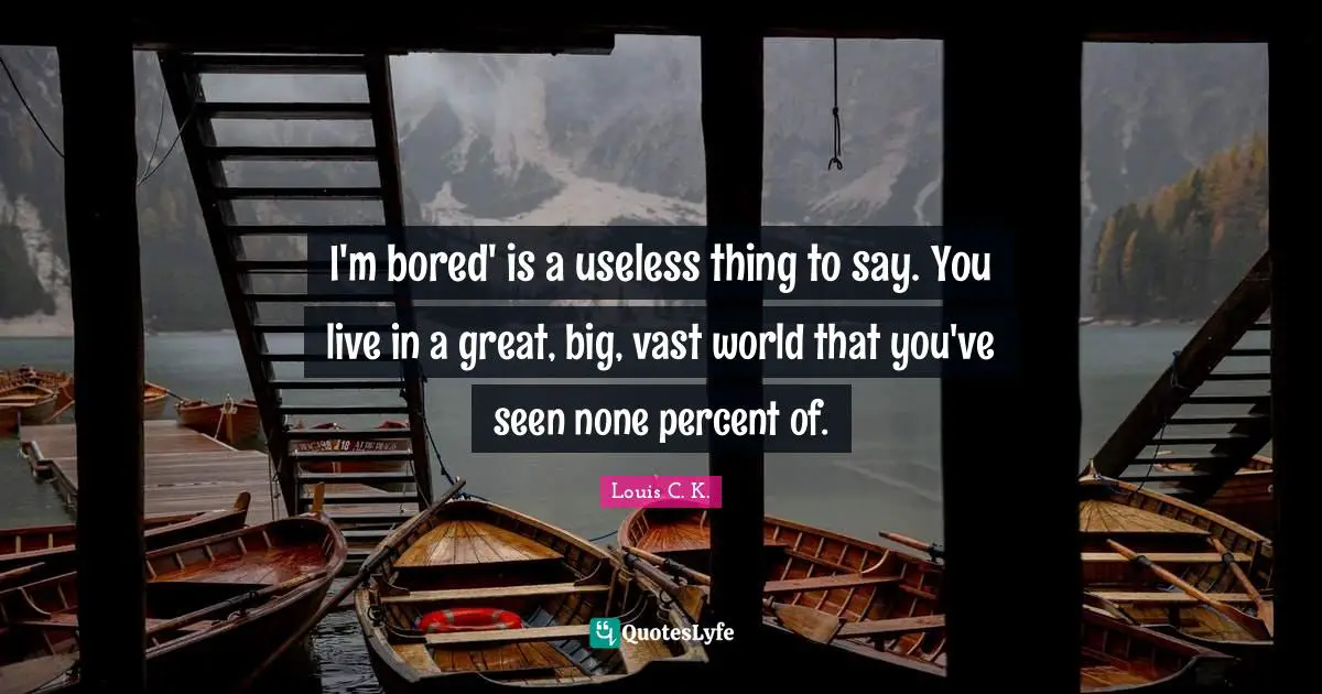 Louis C.K. Quotes: "I'm bored' is a useless thing to say. You live in a great, big, vast world that you've seen none percent of."