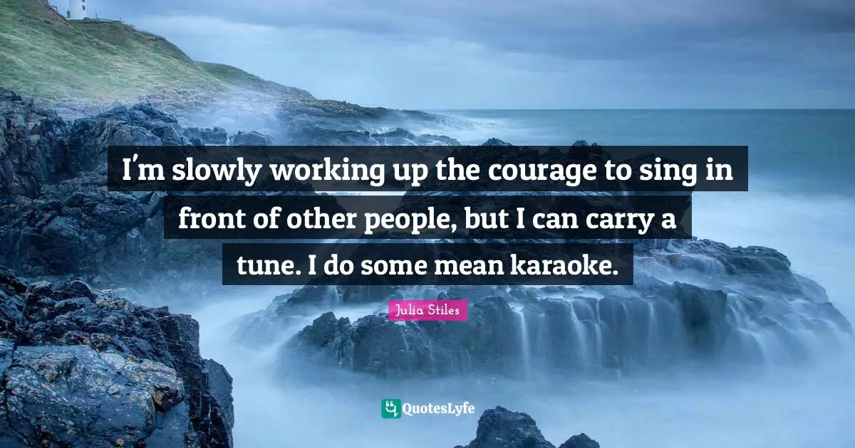 I'm slowly working up the courage to sing in front of other people, but I can carry a tune. I do some mean karaoke.