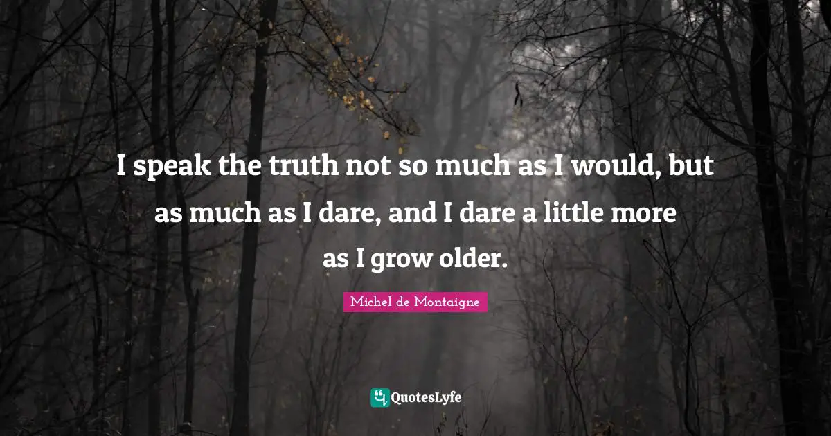 I speak the truth not so much as I would, but as much as I dare, and I dare a little more as I grow older.