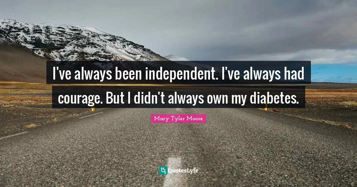 Mary Tyler Moore Quotes: "I've always been independent. I've always had courage. But I didn't always own my diabetes."