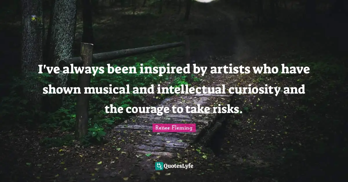 I've always been inspired by artists who have shown musical and intellectual curiosity and the courage to take risks.