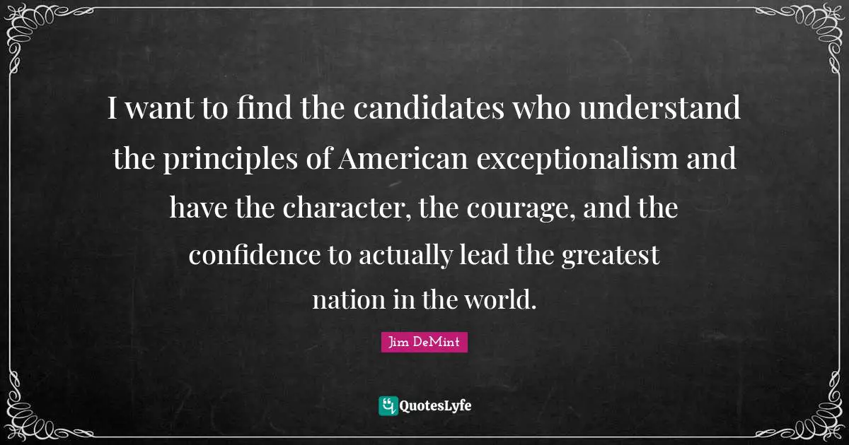 I want to find the candidates who understand the principles of American exceptionalism and have the character, the courage, and the confidence to actually lead the greatest nation in the world.