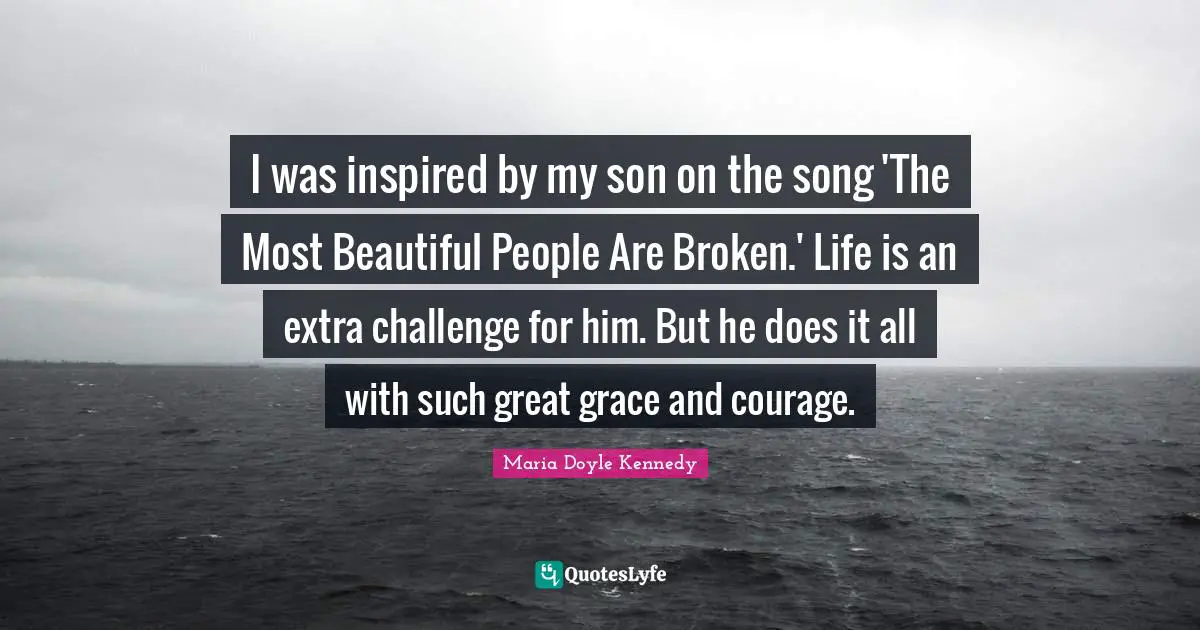 I was inspired by my son on the song 'The Most Beautiful People Are Broken.' Life is an extra challenge for him. But he does it all with such great grace and courage.