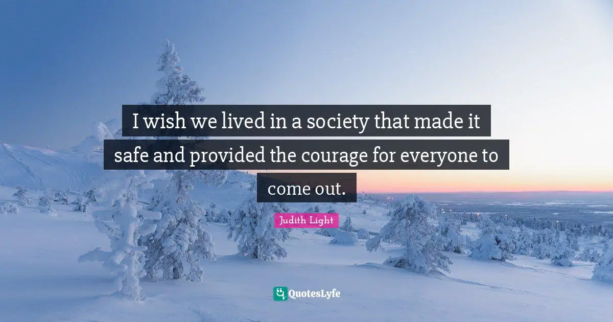 I wish we lived in a society that made it safe and provided the courage for everyone to come out.