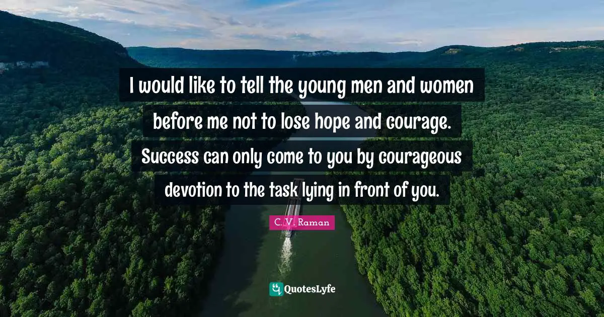 I would like to tell the young men and women before me not to lose hope and courage. Success can only come to you by courageous devotion to the task lying in front of you.