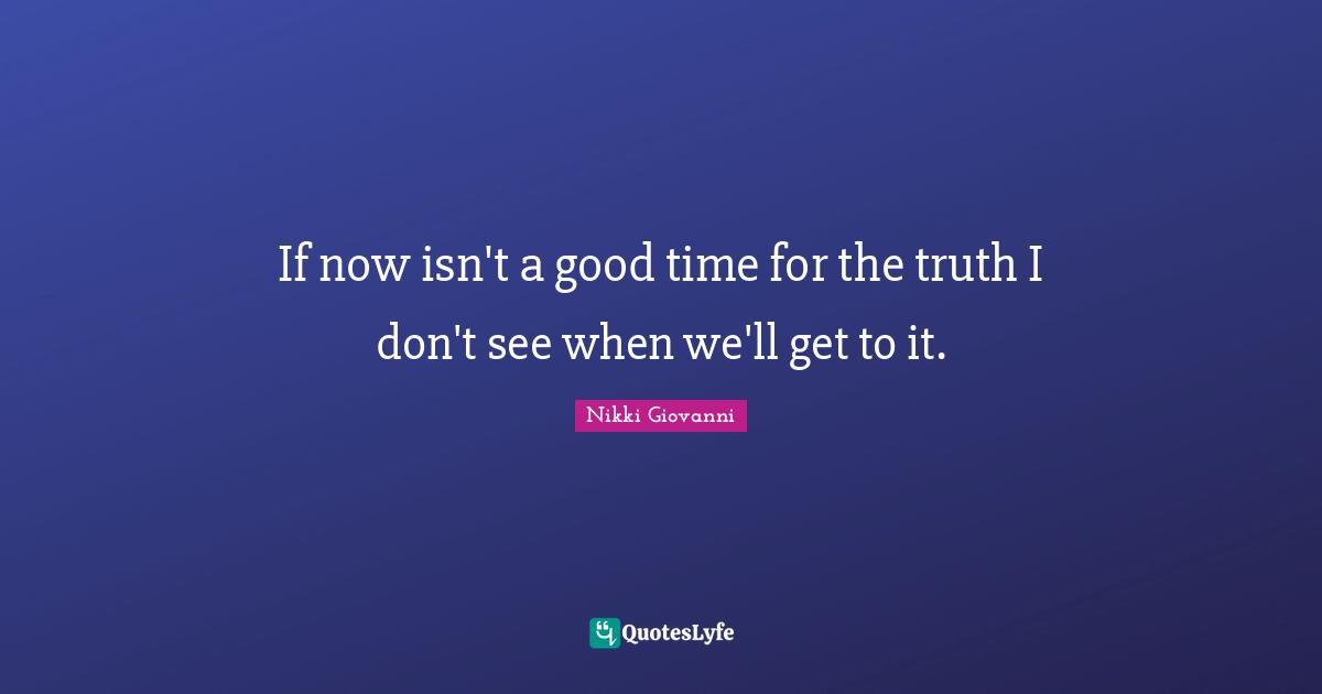 Nikki Giovanni Quotes: "If now isn't a good time for the truth I don't see when we'll get to it."