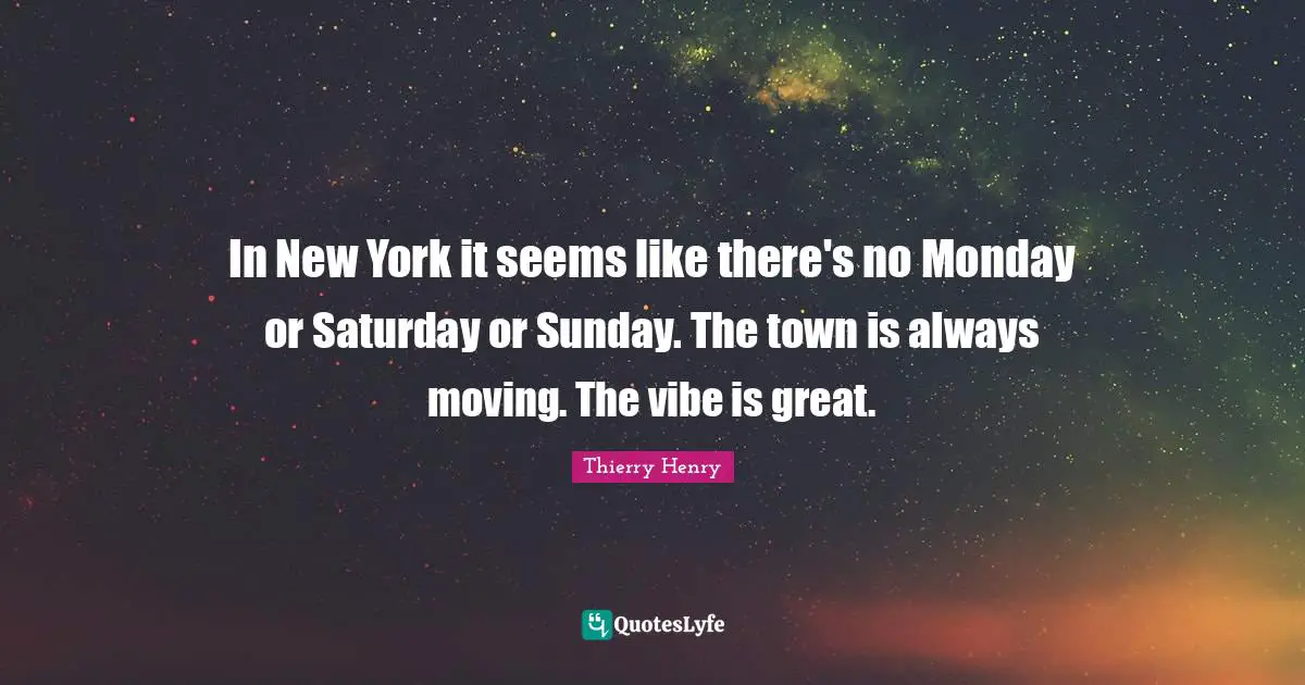 In New York it seems like there's no Monday or Saturday or Sunday. The town is always moving. The vibe is great.