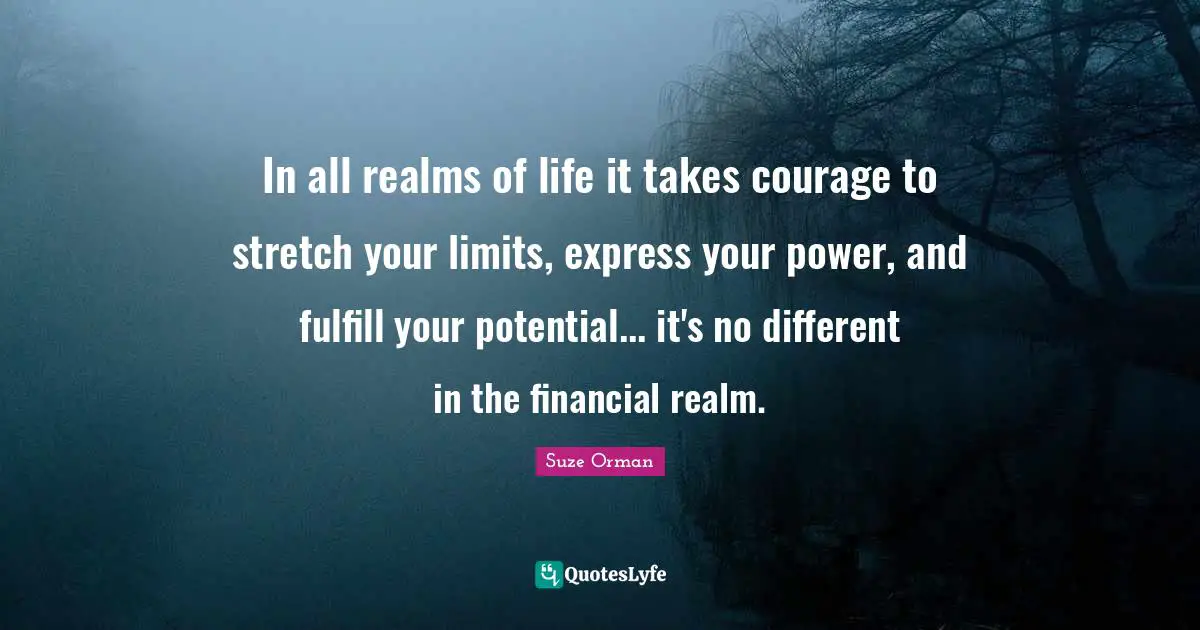 In all realms of life it takes courage to stretch your limits, express your power, and fulfill your potential... it's no different in the financial realm.