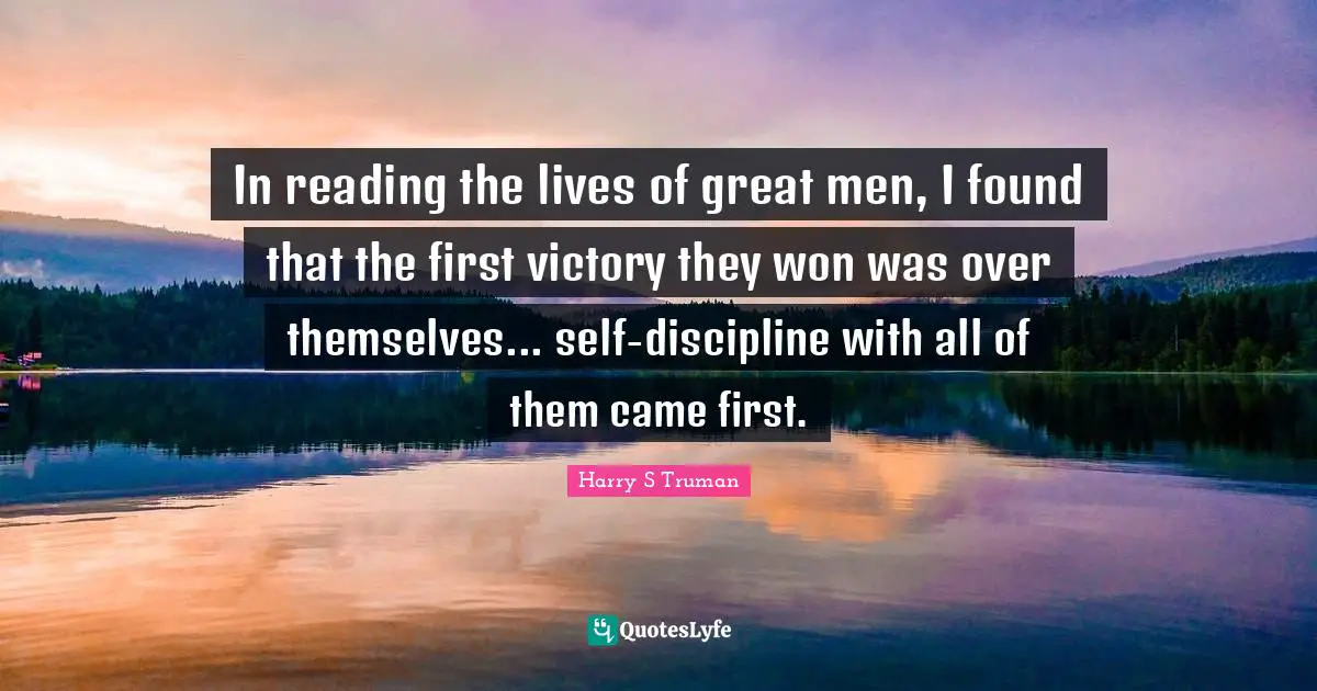 In reading the lives of great men, I found that the first victory they won was over themselves... self-discipline with all of them came first.
