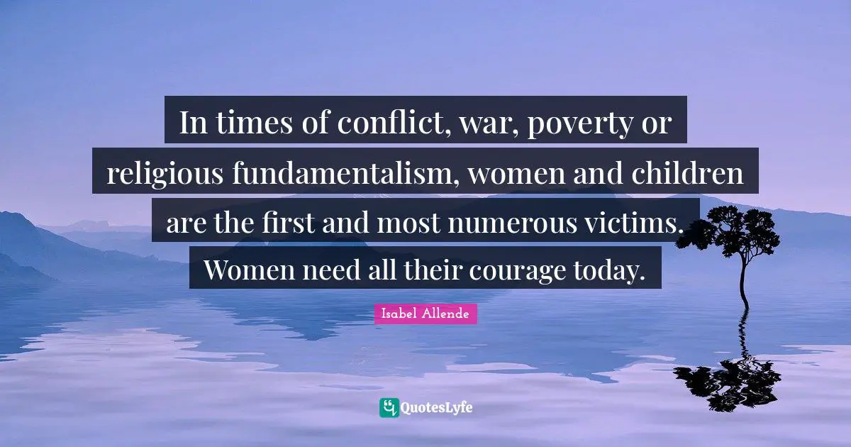 In times of conflict, war, poverty or religious fundamentalism, women and children are the first and most numerous victims. Women need all their courage today.