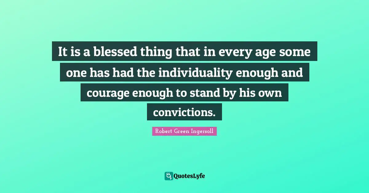 Robert Green Ingersoll Quotes: "It is a blessed thing that in every age some one has had the individuality enough and courage enough to stand by his own convictions."