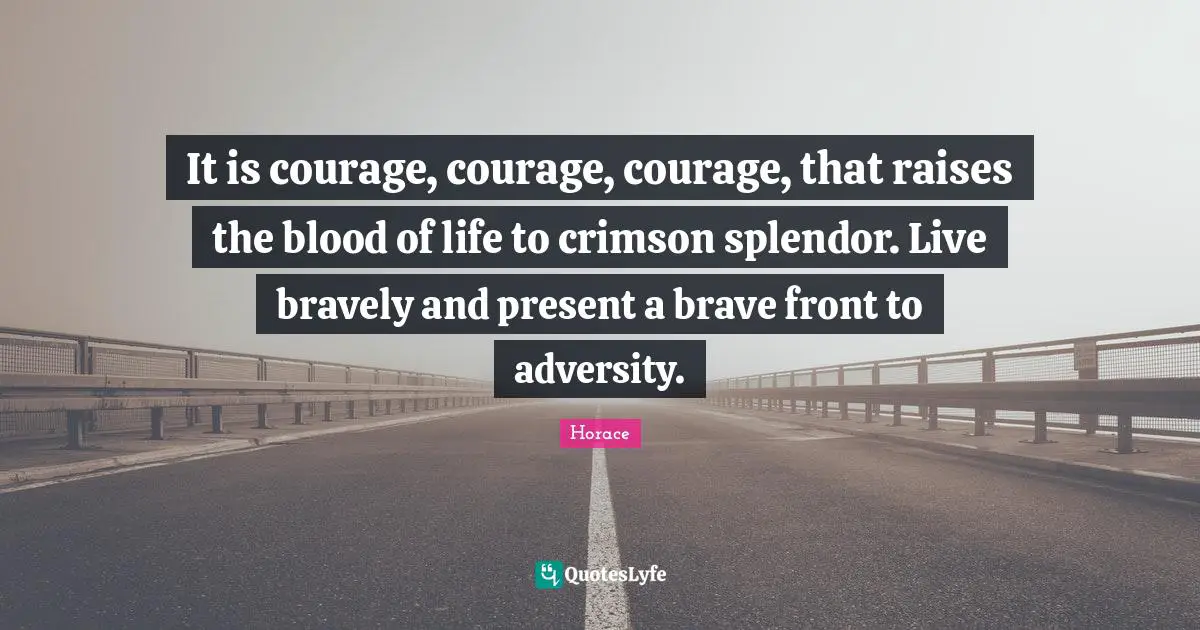 It is courage, courage, courage, that raises the blood of life to crimson splendor. Live bravely and present a brave front to adversity.