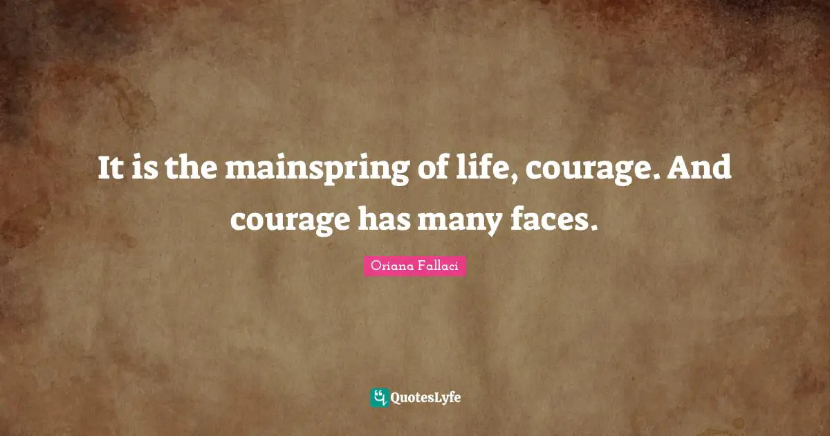 It is the mainspring of life, courage. And courage has many faces.
