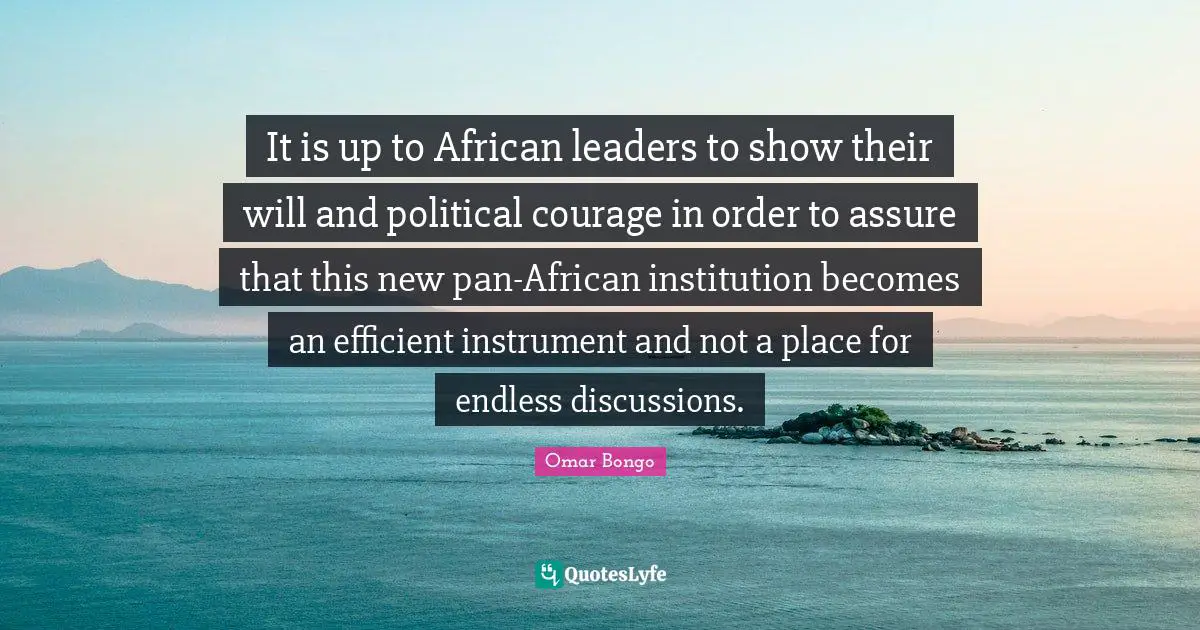Omar Bongo Quotes: "It is up to African leaders to show their will and political courage in order to assure that this new pan-African institution becomes an efficient instrument and not a place for endless discussions."