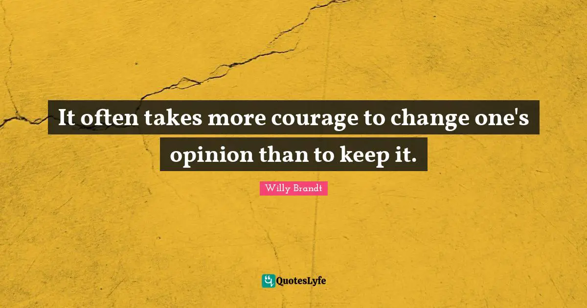 It often takes more courage to change one's opinion than to keep it.