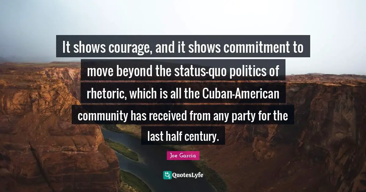 It shows courage, and it shows commitment to move beyond the status-quo politics of rhetoric, which is all the Cuban-American community has received from any party for the last half century.
