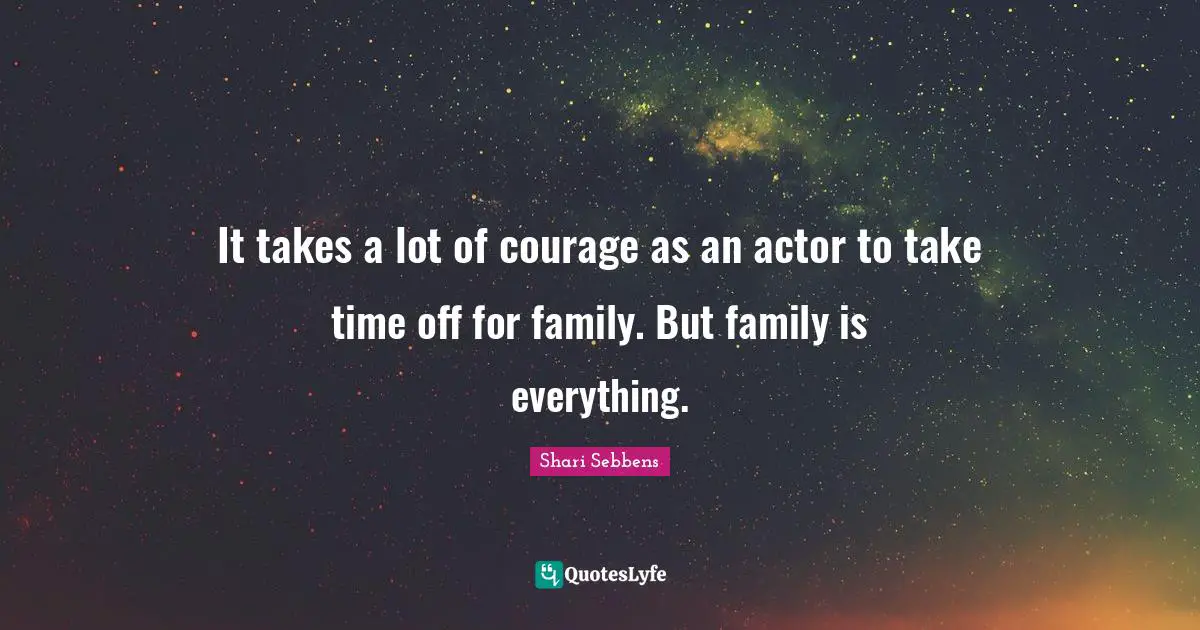 It takes a lot of courage as an actor to take time off for family. But family is everything.