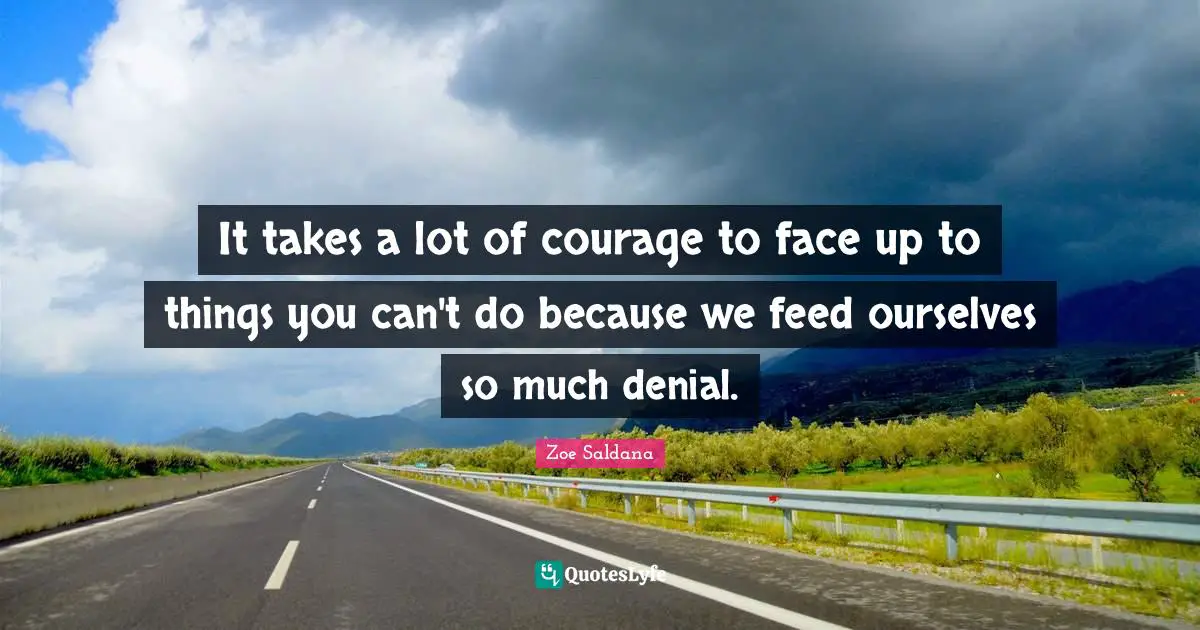 It takes a lot of courage to face up to things you can't do because we feed ourselves so much denial.