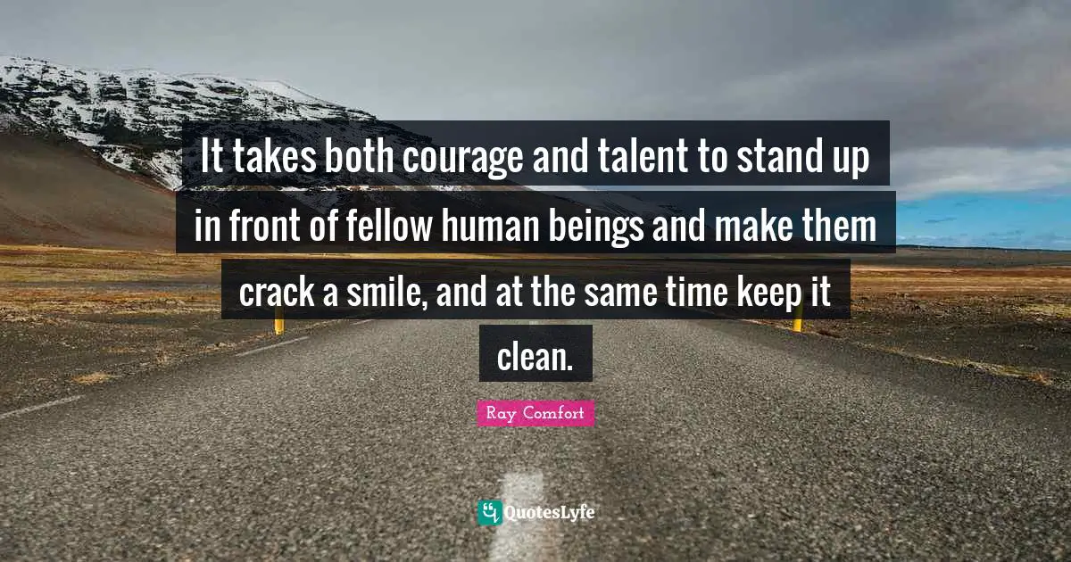 Ray Comfort Quotes: "It takes both courage and talent to stand up in front of fellow human beings and make them crack a smile, and at the same time keep it clean."