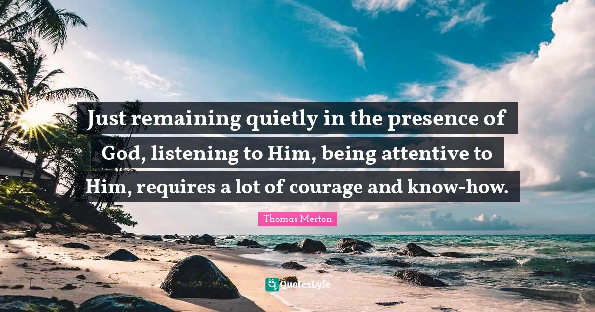 Just remaining quietly in the presence of God, listening to Him, being attentive to Him, requires a lot of courage and know-how.