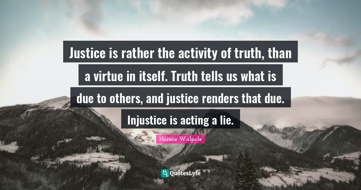 Horace Walpole Quotes: "Justice is rather the activity of truth, than a virtue in itself. Truth tells us what is due to others, and justice renders that due. Injustice is acting a lie."