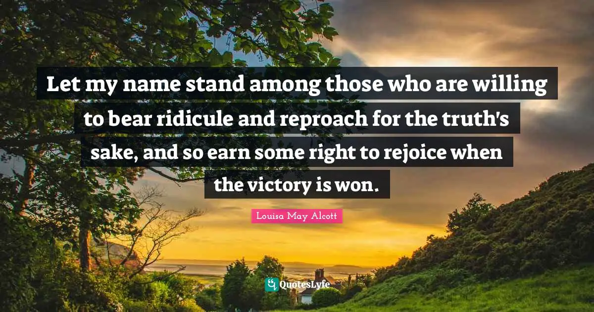 Name Quotes: "Let my name stand among those who are willing to bear ridicule and reproach for the truth's sake, and so earn some right to rejoice when the victory is won."