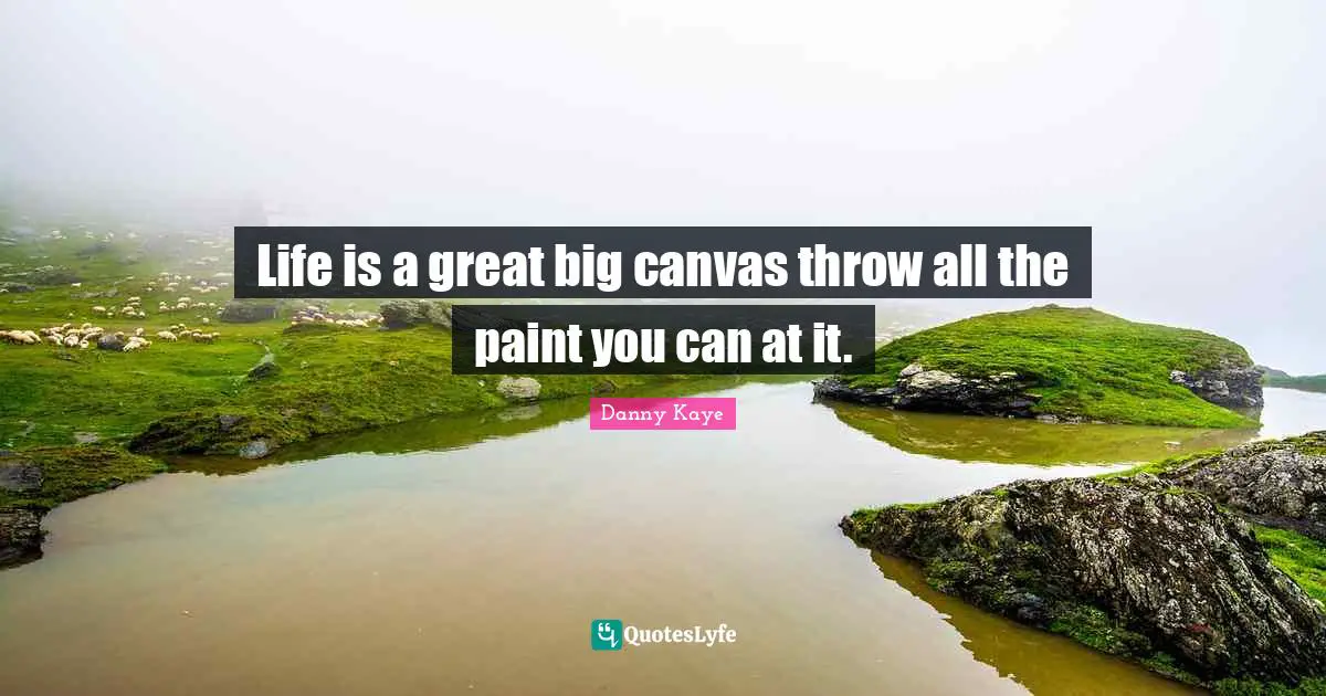 Life is a great big canvas throw all the paint you can at it.