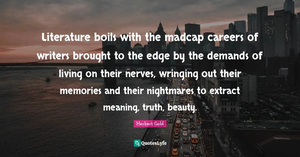 Literature boils with the madcap careers of writers brought to the edge by the demands of living on their nerves, wringing out their memories and their nightmares to extract meaning, truth, beauty.
