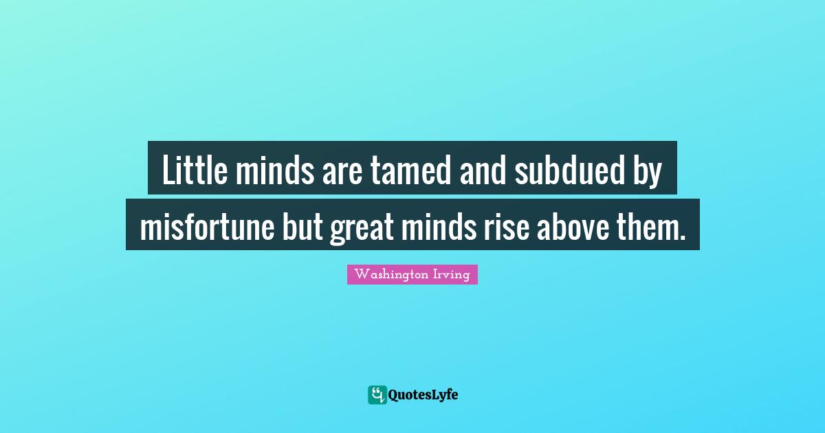 Little minds are tamed and subdued by misfortune but great minds rise above them.