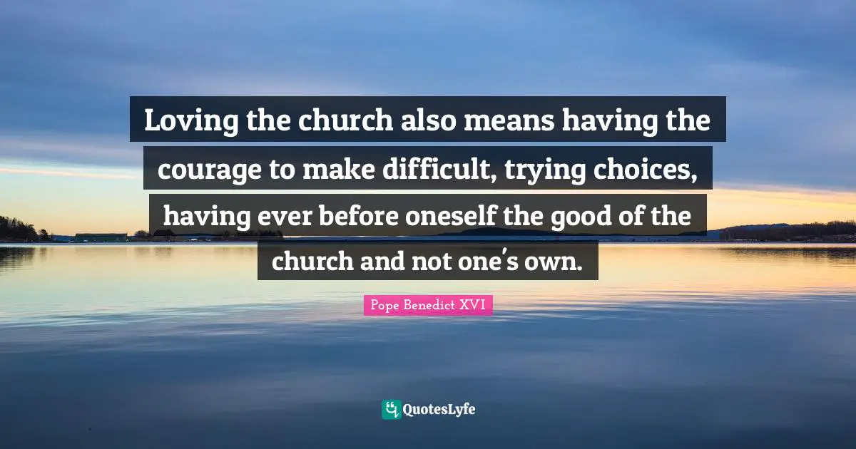 Loving the church also means having the courage to make difficult, trying choices, having ever before oneself the good of the church and not one's own.