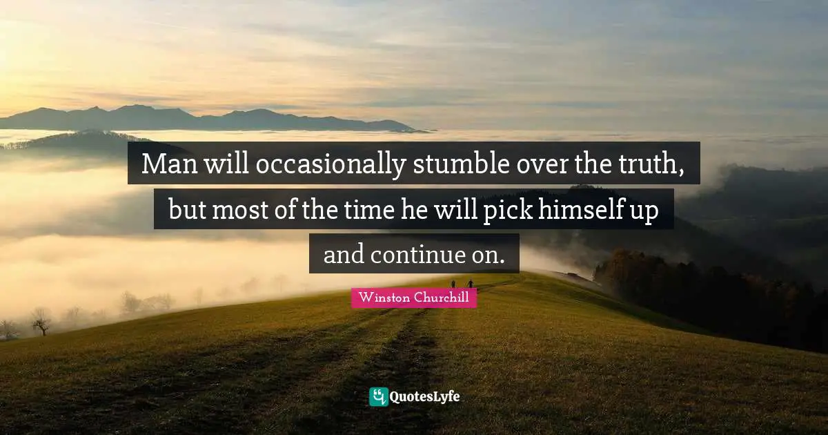 Man will occasionally stumble over the truth, but most of the time he will pick himself up and continue on.